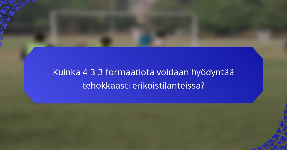 Kuinka 4-3-3-formaatiota voidaan hyödyntää tehokkaasti erikoistilanteissa?