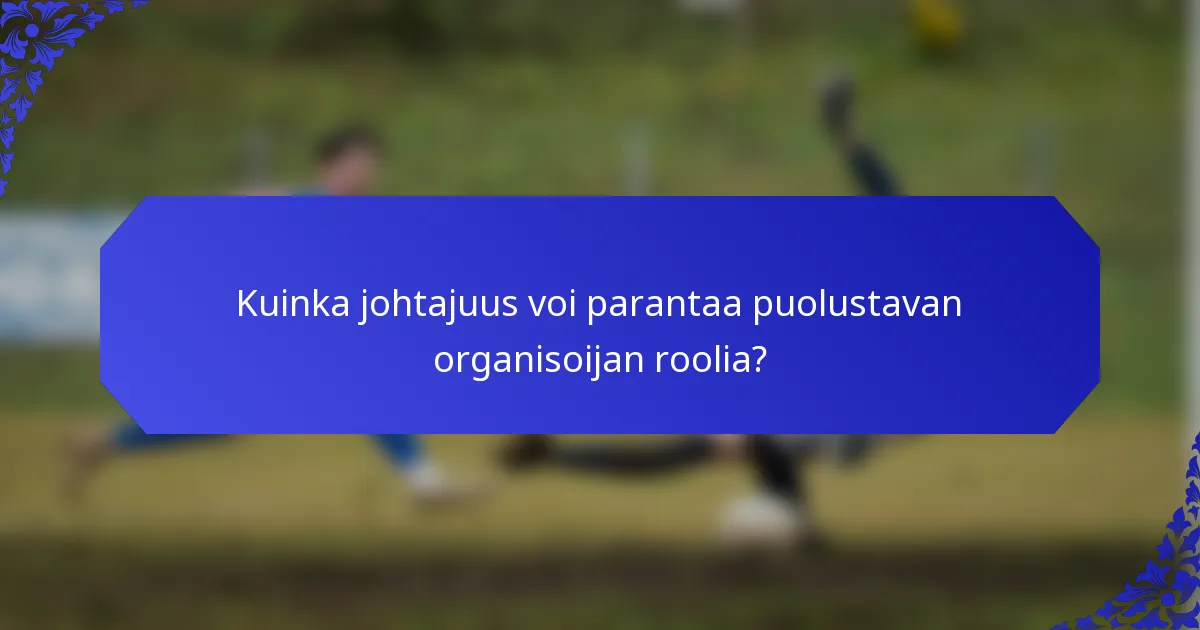 Kuinka johtajuus voi parantaa puolustavan organisoijan roolia?