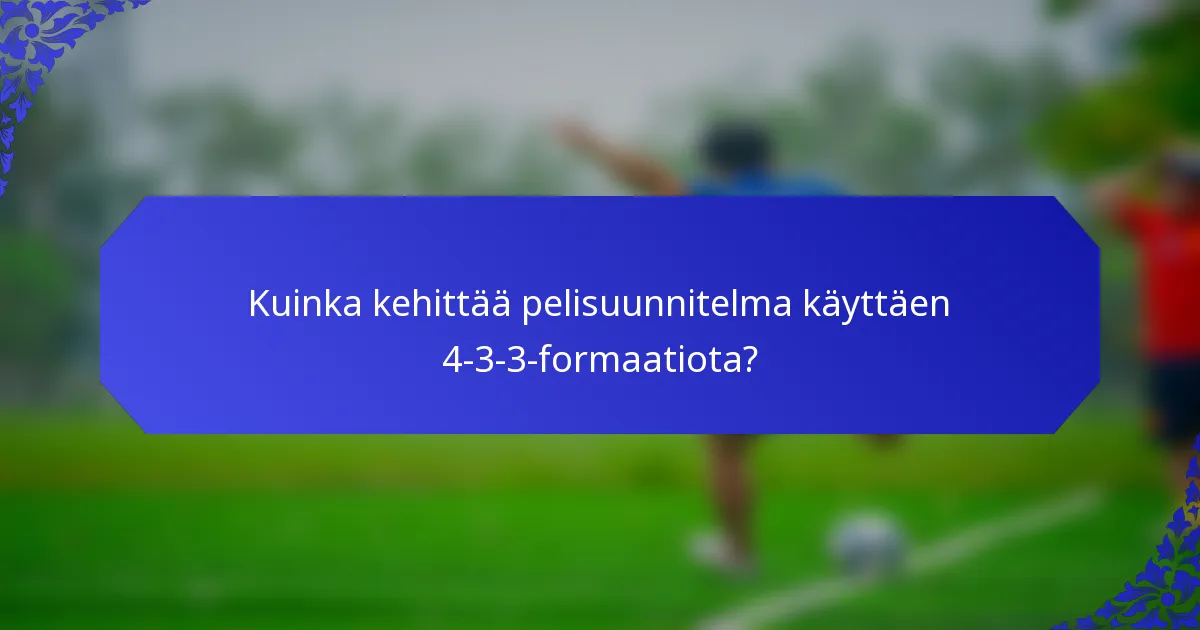 Kuinka kehittää pelisuunnitelma käyttäen 4-3-3-formaatiota?