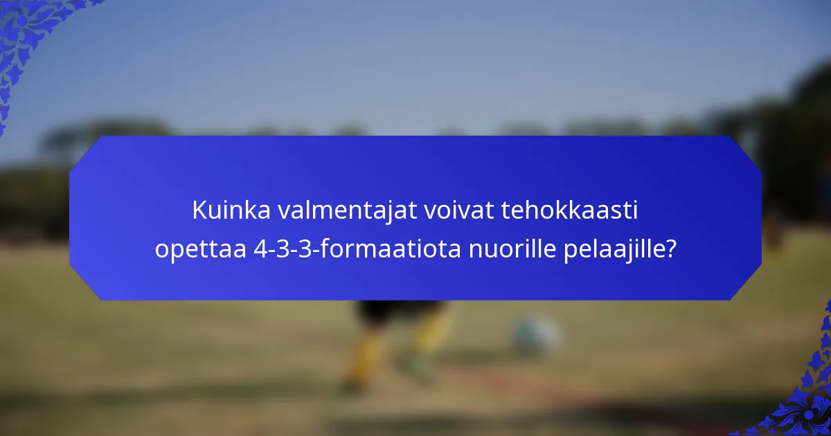 Kuinka valmentajat voivat tehokkaasti opettaa 4-3-3-formaatiota nuorille pelaajille?