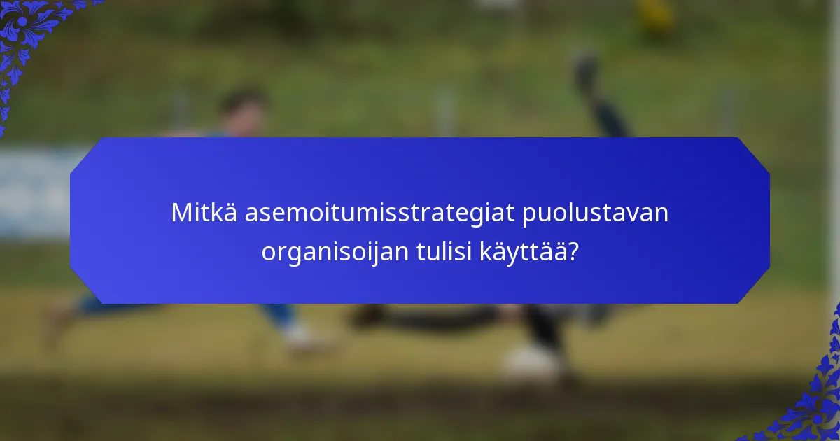 Mitkä asemoitumisstrategiat puolustavan organisoijan tulisi käyttää?