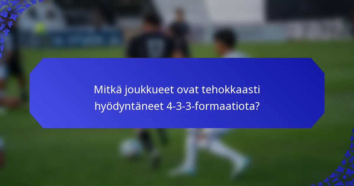 Mitkä joukkueet ovat tehokkaasti hyödyntäneet 4-3-3-formaatiota?