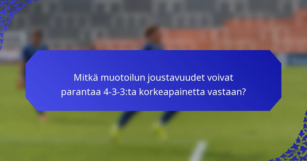 Mitkä muotoilun joustavuudet voivat parantaa 4-3-3:ta korkeapainetta vastaan?