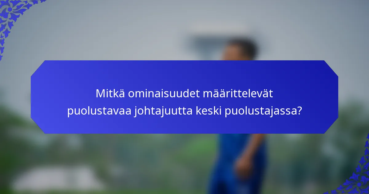 Mitkä ominaisuudet määrittelevät puolustavaa johtajuutta keski puolustajassa?