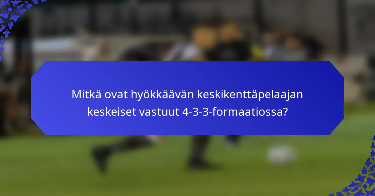 Mitkä ovat hyökkäävän keskikenttäpelaajan keskeiset vastuut 4-3-3-formaatiossa?
