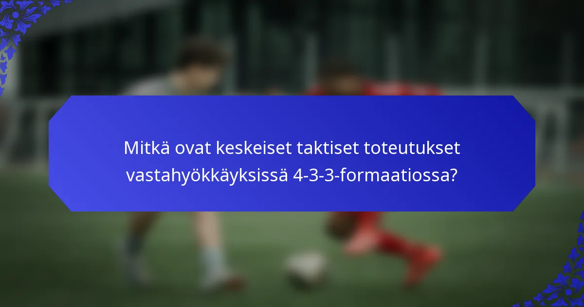 Mitkä ovat keskeiset taktiset toteutukset vastahyökkäyksissä 4-3-3-formaatiossa?
