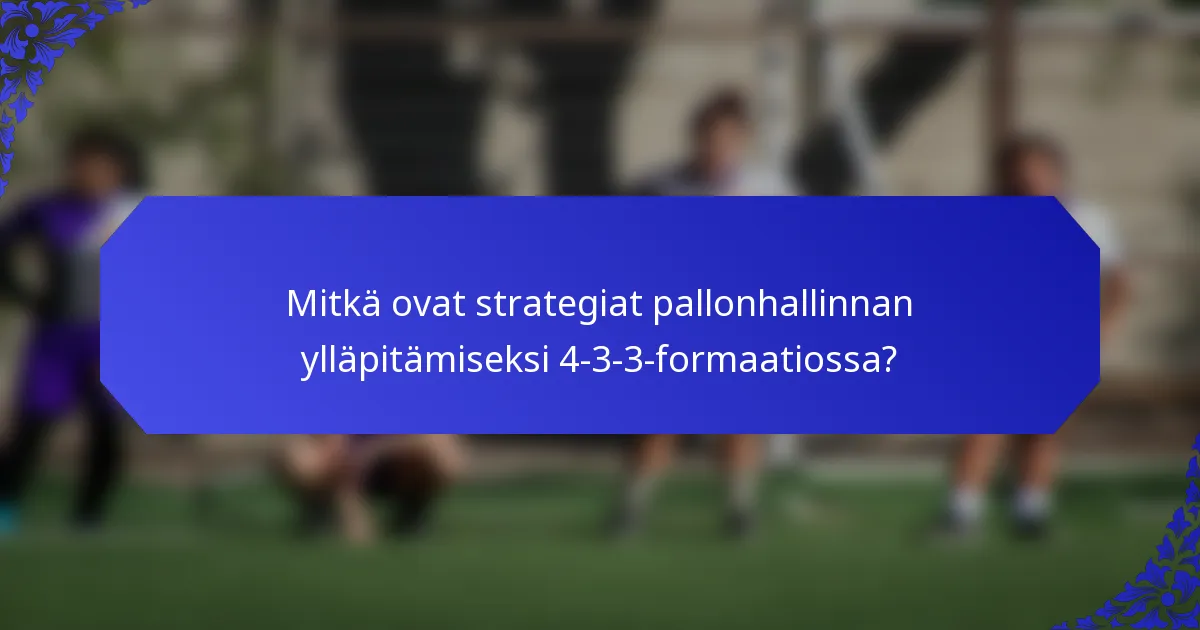 Mitkä ovat strategiat pallonhallinnan ylläpitämiseksi 4-3-3-formaatiossa?