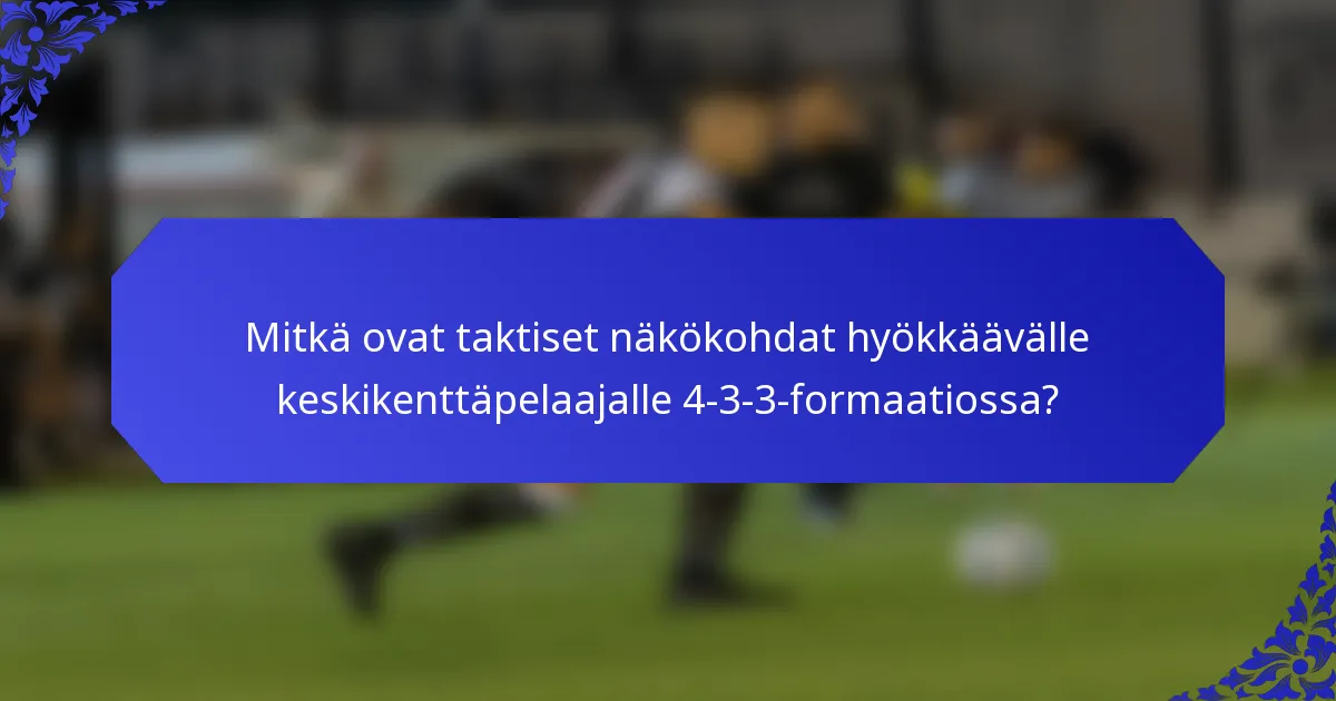 Mitkä ovat taktiset näkökohdat hyökkäävälle keskikenttäpelaajalle 4-3-3-formaatiossa?