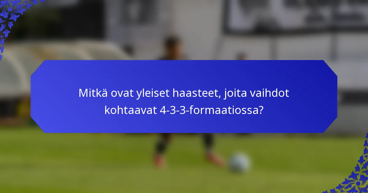 Mitkä ovat yleiset haasteet, joita vaihdot kohtaavat 4-3-3-formaatiossa?