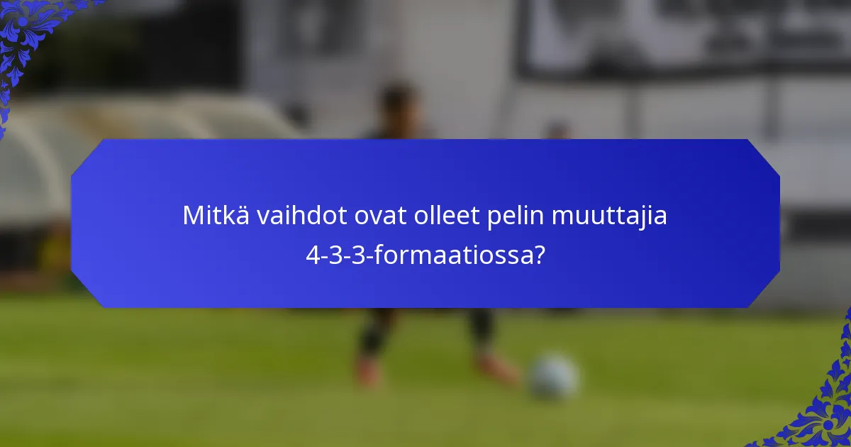 Mitkä vaihdot ovat olleet pelin muuttajia 4-3-3-formaatiossa?